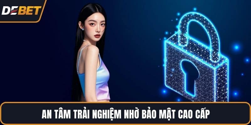 An tâm trải nghiệm nhờ bảo mật cao cấp