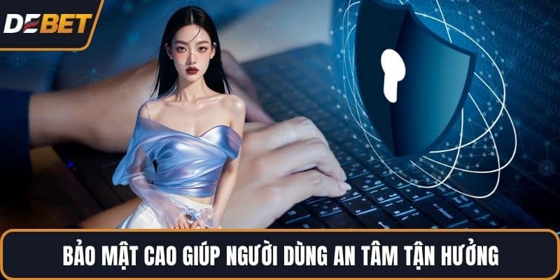 Bảo mật cao giúp người dùng an tâm tận hưởng