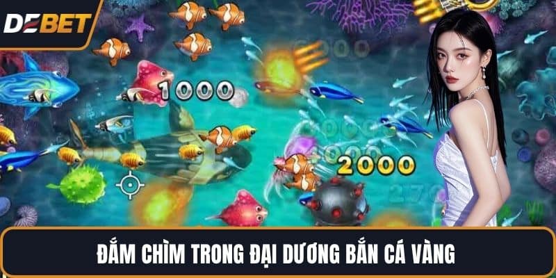 Đắm chìm trong đại dương bắn cá vàng 